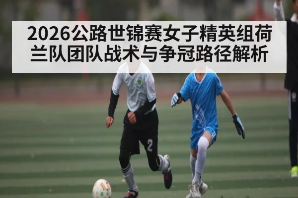 2026公路世锦赛女子精英组荷兰队团队战术与争冠路径解析
