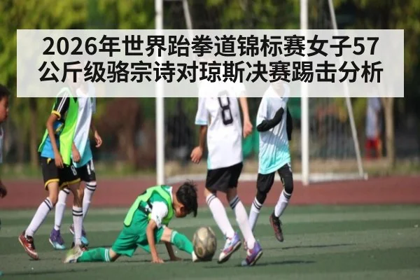 2026年世界跆拳道锦标赛女子57公斤级骆宗诗对琼斯决赛踢击分析