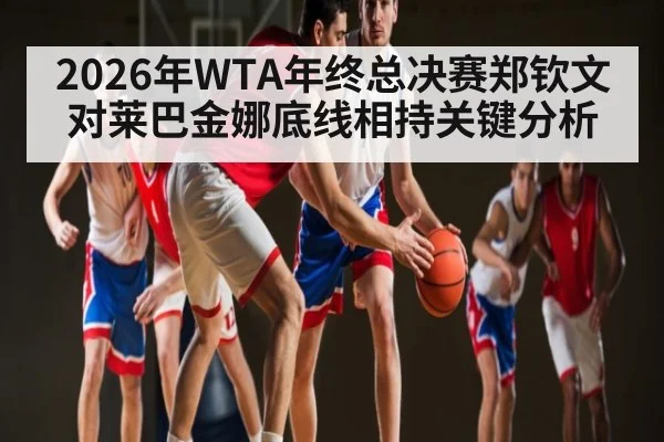 2026年WTA年终总决赛郑钦文对莱巴金娜底线相持关键分析