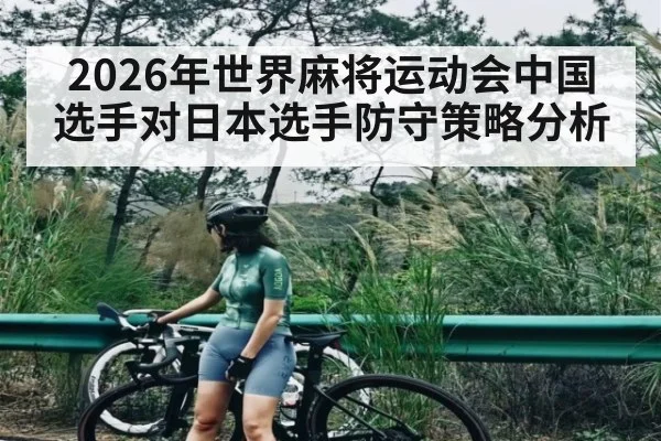 2026年世界麻将运动会中国选手对日本选手防守策略分析